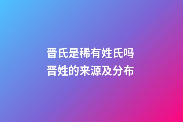 晋氏是稀有姓氏吗 晋姓的来源及分布